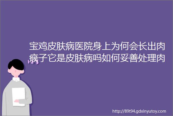 宝鸡皮肤病医院身上为何会长出肉瘊子它是皮肤病吗如何妥善处理肉瘊子